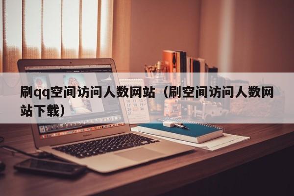 刷qq空间访问人数网站（刷空间访问人数网站下载）