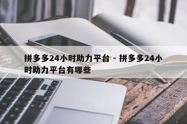 拼多多24小时助力平台 - 拼多多24小时助力平台有哪些