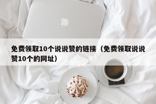 免费领取10个说说赞的链接（免费领取说说赞10个的网址）