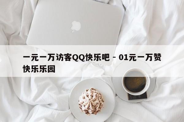 一元一万访客QQ快乐吧 - 01元一万赞快乐乐园
