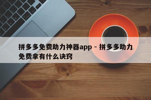 拼多多免费助力神器app - 拼多多助力免费拿有什么诀窍