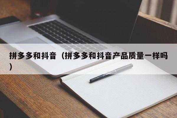 拼多多和抖音（拼多多和抖音产品质量一样吗）